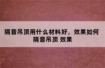 隔音吊顶用什么材料好，效果如何 隔音吊顶 效果